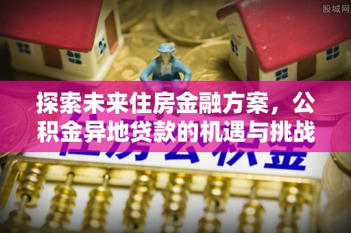 雨湖探索未来住房金融方案，公积金异地贷款的机遇与挑战