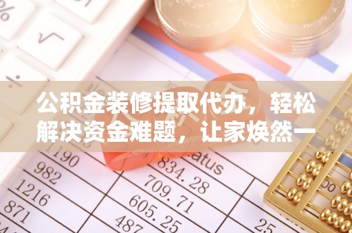 雨湖公积金装修提取代办，轻松解决资金难题，让家焕然一新