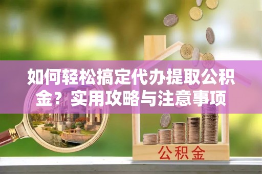 雨湖如何轻松搞定代办提取公积金？实用攻略与注意事项