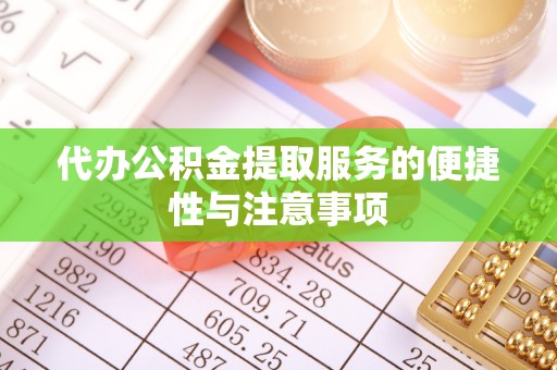 雨湖代办公积金提取服务的便捷性与注意事项