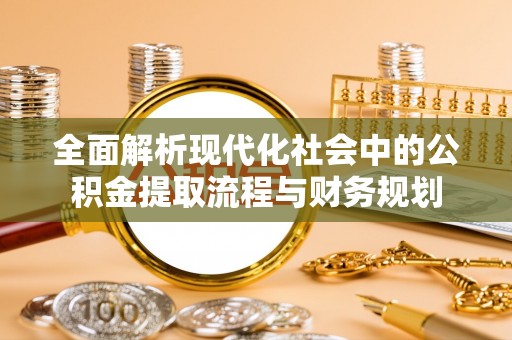 雨湖全面解析现代化社会中的公积金提取流程与财务规划