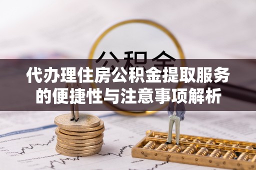 雨湖代办理住房公积金提取服务的便捷性与注意事项解析