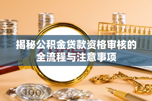 雨湖揭秘公积金贷款资格审核的全流程与注意事项