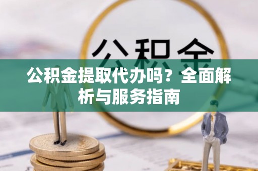 雨湖公积金提取代办吗？全面解析与服务指南