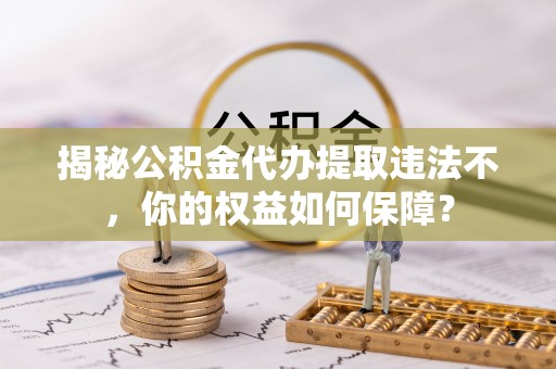 雨湖揭秘公积金代办提取违法不，你的权益如何保障？